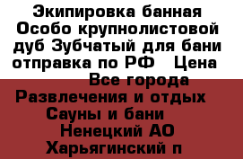 Экипировка банная Особо крупнолистовой дуб Зубчатый для бани отправка по РФ › Цена ­ 100 - Все города Развлечения и отдых » Сауны и бани   . Ненецкий АО,Харьягинский п.